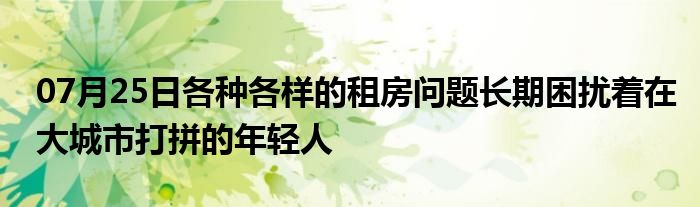 07月25日各种各样的租房问题长期困扰着在大城市打拼的年轻人