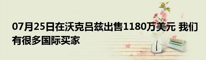 07月25日在沃克吕兹出售1180万美元 我们有很多国际买家