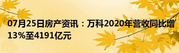 07月25日房产资讯：万科2020年营收同比增13%至4191亿元