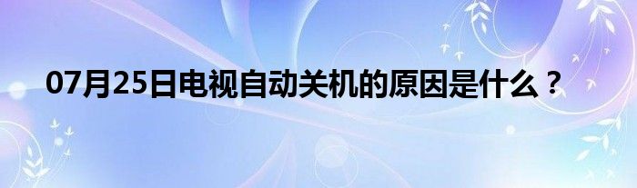 07月25日电视自动关机的原因是什么？