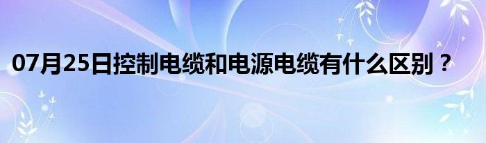 07月25日控制电缆和电源电缆有什么区别？