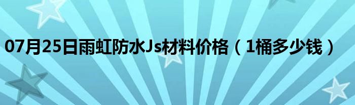 07月25日雨虹防水Js材料价格（1桶多少钱）