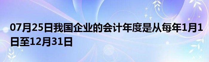 07月25日我国企业的会计年度是从每年1月1日至12月31日