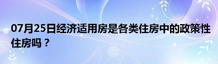 07月25日经济适用房是各类住房中的政策性住房吗？