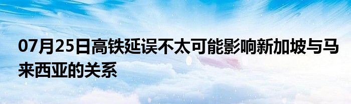 07月25日高铁延误不太可能影响新加坡与马来西亚的关系