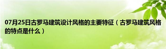 07月25日古罗马建筑设计风格的主要特征（古罗马建筑风格的特点是什么）