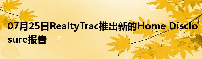 07月25日RealtyTrac推出新的Home Disclosure报告