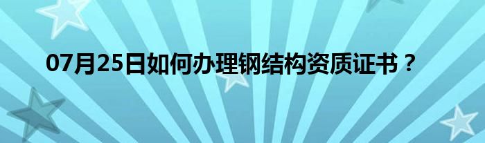 07月25日如何办理钢结构资质证书？