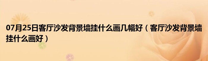 07月25日客厅沙发背景墙挂什么画几幅好（客厅沙发背景墙挂什么画好）