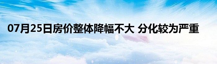 07月25日房价整体降幅不大 分化较为严重