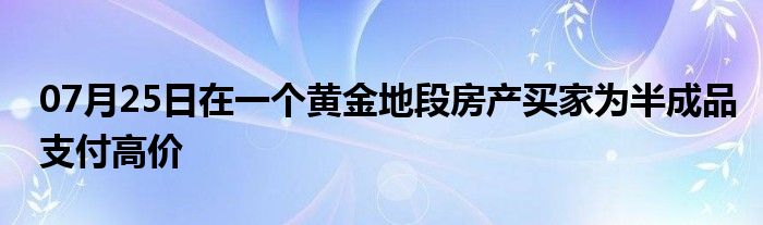 07月25日在一个黄金地段房产买家为半成品支付高价