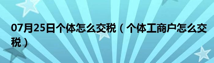 07月25日个体怎么交税（个体工商户怎么交税）