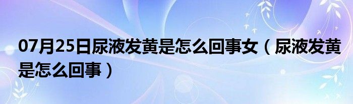 07月25日尿液发黄是怎么回事女（尿液发黄是怎么回事）