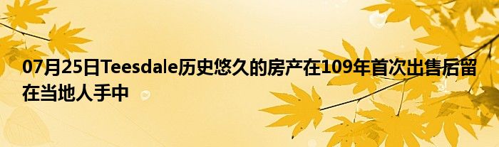 07月25日Teesdale历史悠久的房产在109年首次出售后留在当地人手中