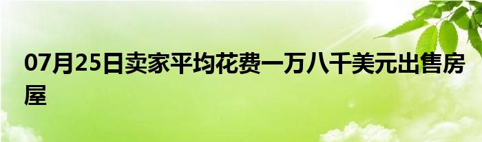 07月25日卖家平均花费一万八千美元出售房屋