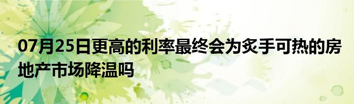 07月25日更高的利率最终会为炙手可热的房地产市场降温吗