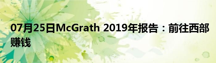 07月25日McGrath 2019年报告：前往西部赚钱