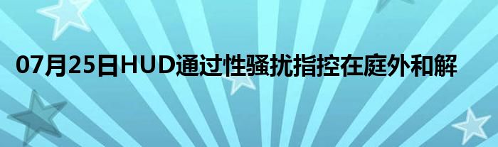 07月25日HUD通过性骚扰指控在庭外和解