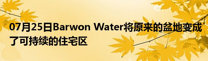 07月25日Barwon Water将原来的盆地变成了可持续的住宅区