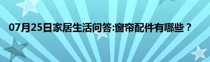 07月25日家居生活问答:窗帘配件有哪些？