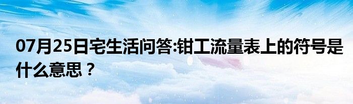 07月25日宅生活问答:钳工流量表上的符号是什么意思？