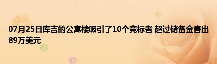 07月25日库吉的公寓楼吸引了10个竞标者 超过储备金售出89万美元