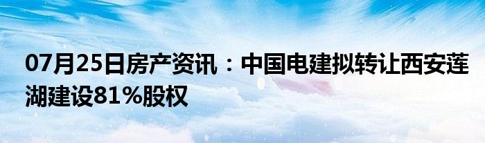 07月25日房产资讯：中国电建拟转让西安莲湖建设81%股权