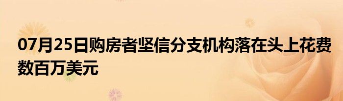 07月25日购房者坚信分支机构落在头上花费数百万美元