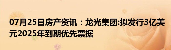 07月25日房产资讯：龙光集团:拟发行3亿美元2025年到期优先票据