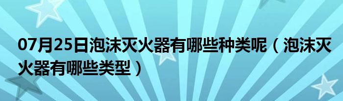 07月25日泡沫灭火器有哪些种类呢（泡沫灭火器有哪些类型）