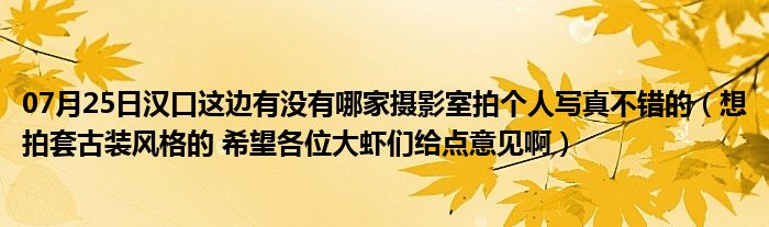 07月25日汉口这边有没有哪家摄影室拍个人写真不错的（想拍套古装风格的 希望各位大虾们给点意见啊）