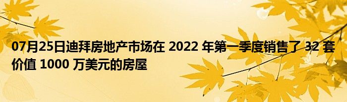 07月25日迪拜房地产市场在 2022 年第一季度销售了 32 套价值 1000 万美元的房屋