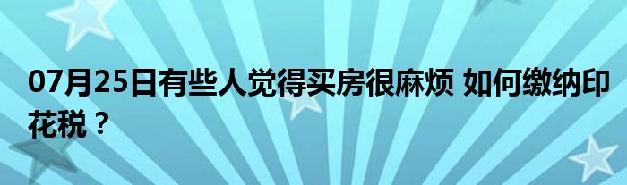 07月25日有些人觉得买房很麻烦 如何缴纳印花税？