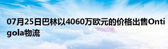 07月25日巴林以4060万欧元的价格出售Ontigola物流