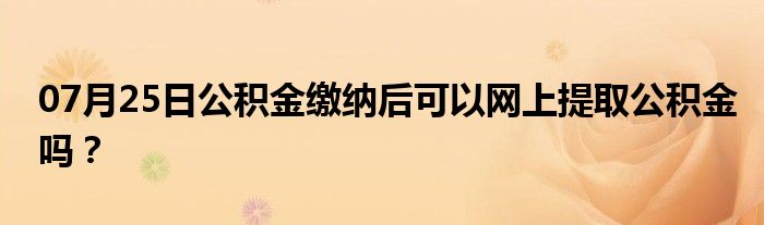 07月25日公积金缴纳后可以网上提取公积金吗？