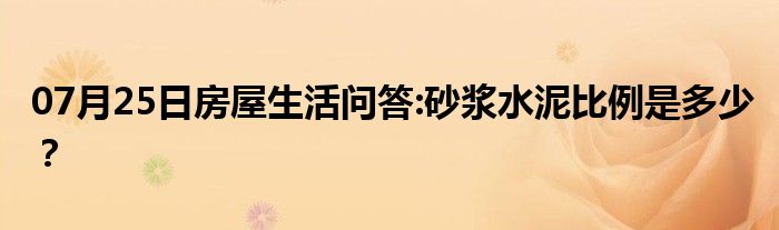 07月25日房屋生活问答:砂浆水泥比例是多少？