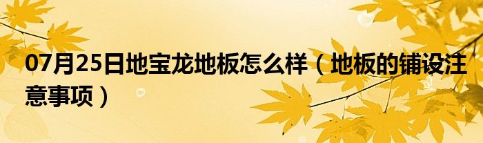 07月25日地宝龙地板怎么样（地板的铺设注意事项）