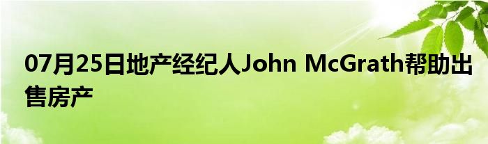 07月25日地产经纪人John McGrath帮助出售房产