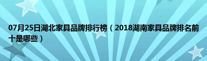 07月25日湖北家具品牌排行榜（2018湖南家具品牌排名前十是哪些）