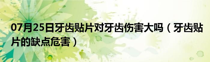 07月25日牙齿贴片对牙齿伤害大吗（牙齿贴片的缺点危害）