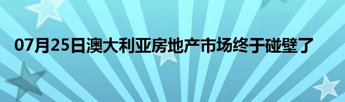 07月25日澳大利亚房地产市场终于碰壁了