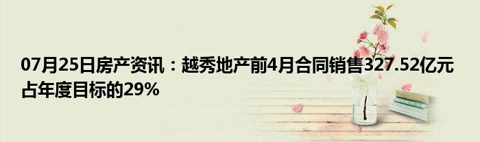 07月25日房产资讯：越秀地产前4月合同销售327.52亿元 占年度目标的29%