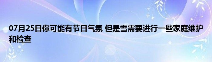 07月25日你可能有节日气氛 但是雪需要进行一些家庭维护和检查