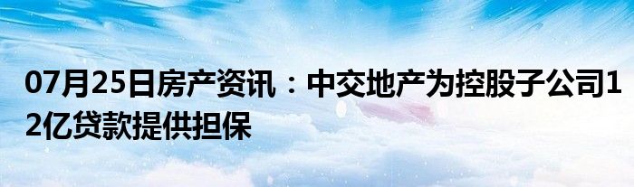 07月25日房产资讯：中交地产为控股子公司12亿贷款提供担保