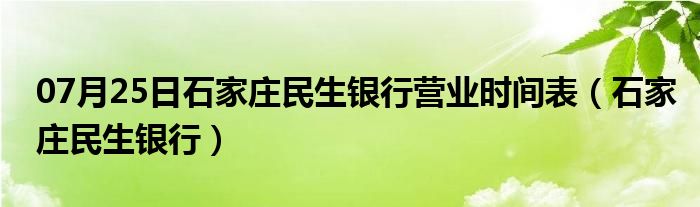 07月25日石家庄民生银行营业时间表（石家庄民生银行）