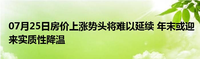 07月25日房价上涨势头将难以延续 年末或迎来实质性降温