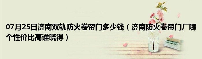 07月25日济南双轨防火卷帘门多少钱（济南防火卷帘门厂哪个性价比高谁晓得）