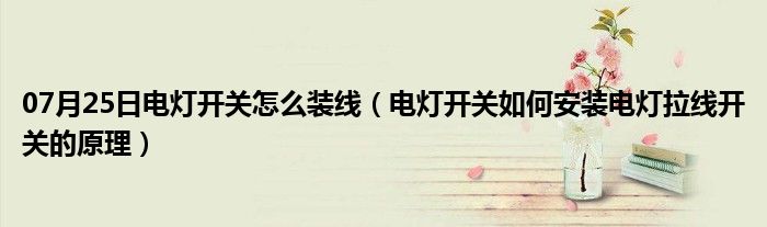 07月25日电灯开关怎么装线（电灯开关如何安装电灯拉线开关的原理）