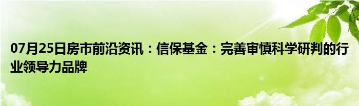 07月25日房市前沿资讯：信保基金：完善审慎科学研判的行业领导力品牌