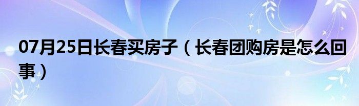 07月25日长春买房子（长春团购房是怎么回事）